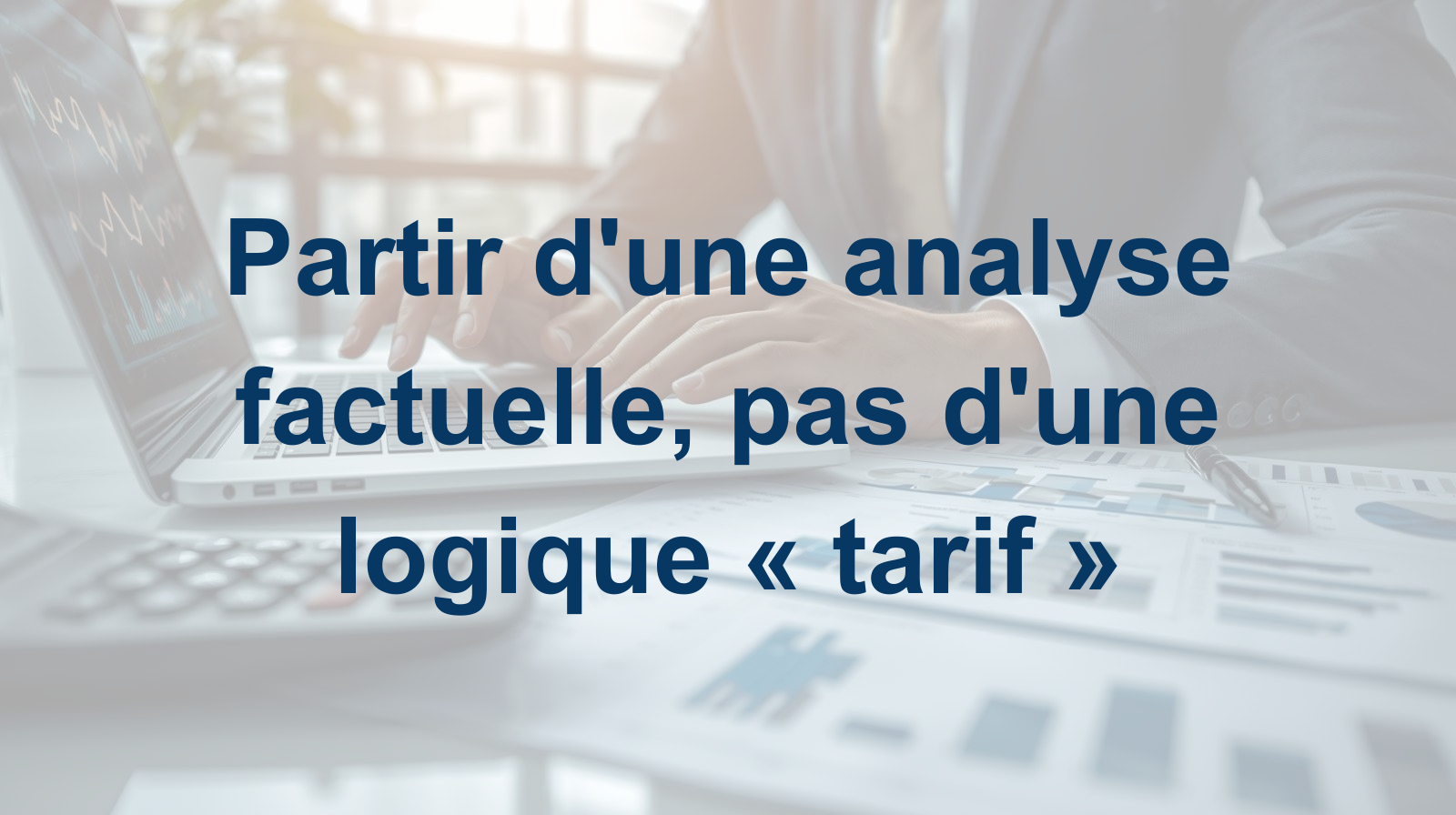 Partir dune analyse factuelle, pas dune logique « tarif »